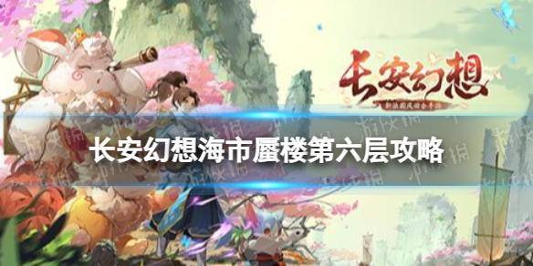 《长安幻想》海市蜃楼第六层怎么过-海市蜃楼第六层通关阵容推荐