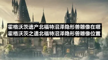 霍格沃茨遗产北福特沼泽隐形兽雕像在哪-霍格沃茨之遗北福特沼泽隐形兽雕像位置