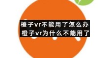 橙子vr不能用了怎么办橙子vr为什么不能用了