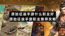 原始征途手游什么职业好原始征途手游职业推荐策略