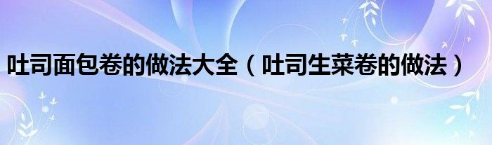 吐司面包卷的做法大全（吐司生菜卷的做法）
