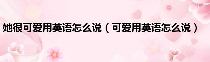 她很可爱用英语怎么说（可爱用英语怎么说）