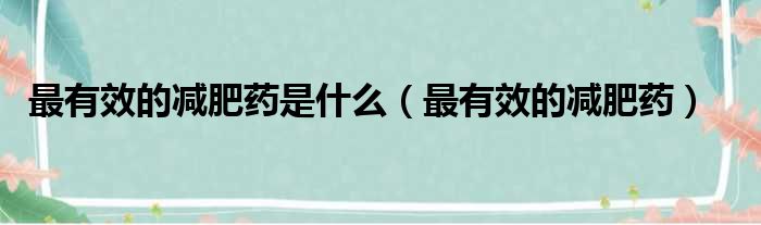 最有效的减肥药是什么（最有效的减肥药）
