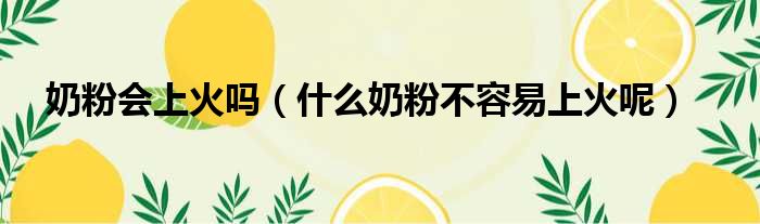 奶粉会上火吗（什么奶粉不容易上火呢）