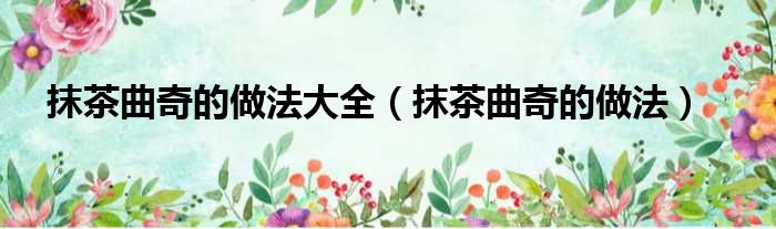 抹茶曲奇的做法大全（抹茶曲奇的做法）