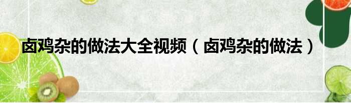 卤鸡杂的做法大全视频（卤鸡杂的做法）