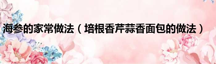 海参的家常做法（培根香芹蒜香面包的做法）