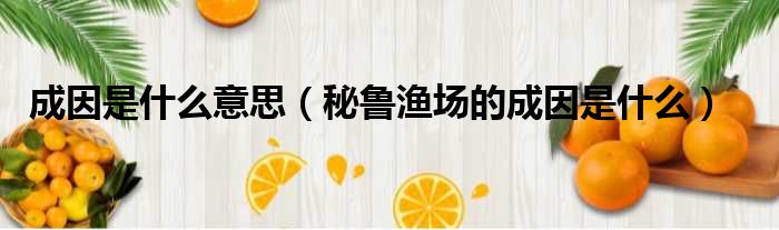 成因是什么意思（秘鲁渔场的成因是什么）
