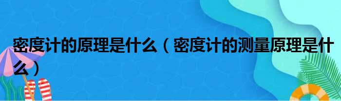密度计的原理是什么（密度计的测量原理是什么）