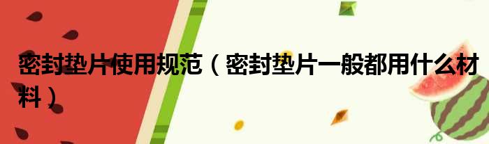 密封垫片使用规范（密封垫片一般都用什么材料）