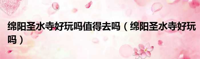 绵阳圣水寺好玩吗值得去吗（绵阳圣水寺好玩吗）