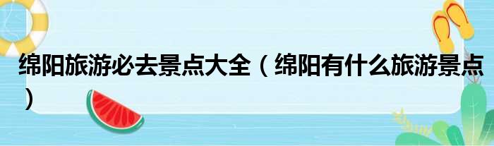 绵阳旅游必去景点大全（绵阳有什么旅游景点）
