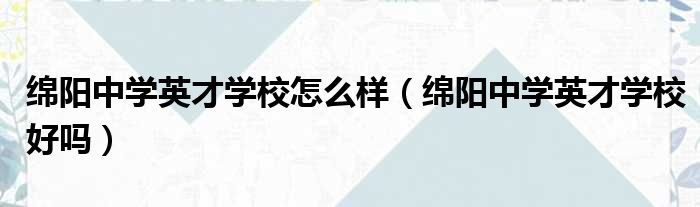 绵阳中学英才学校怎么样（绵阳中学英才学校好吗）