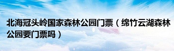 北海冠头岭国家森林公园门票（绵竹云湖森林公园要门票吗）