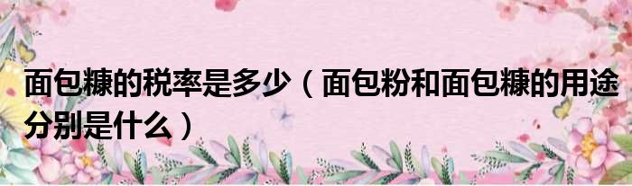 面包糠的税率是多少（面包粉和面包糠的用途分别是什么）