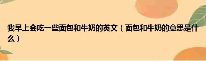 我早上会吃一些面包和牛奶的英文（面包和牛奶的意思是什么）