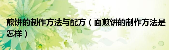 煎饼的制作方法与配方（面煎饼的制作方法是怎样）