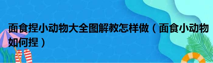 面食捏小动物大全图解教怎样做（面食小动物如何捏）