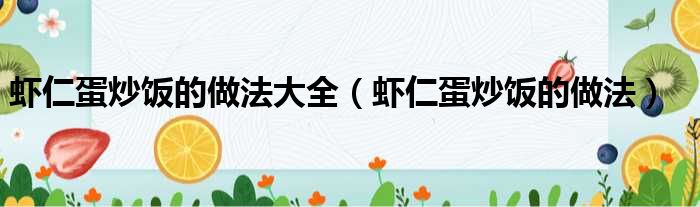 虾仁蛋炒饭的做法大全（虾仁蛋炒饭的做法）