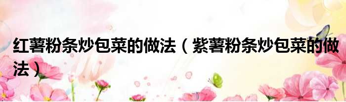 红薯粉条炒包菜的做法（紫薯粉条炒包菜的做法）