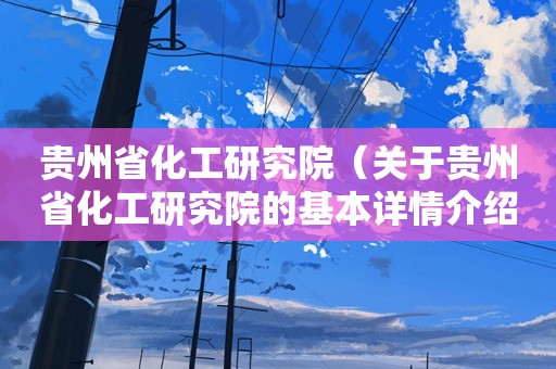 贵州省化工研究院（关于贵州省化工研究院的基本详情介绍）