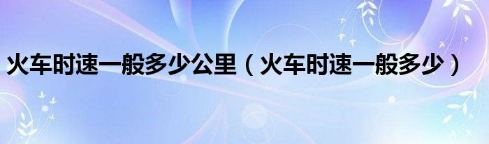 火车时速一般多少公里（火车时速一般多少）