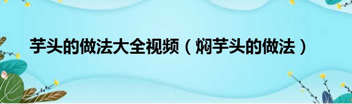 芋头的做法大全视频（焖芋头的做法）