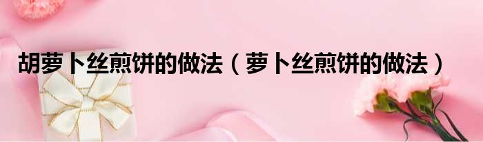 胡萝卜丝煎饼的做法（萝卜丝煎饼的做法）