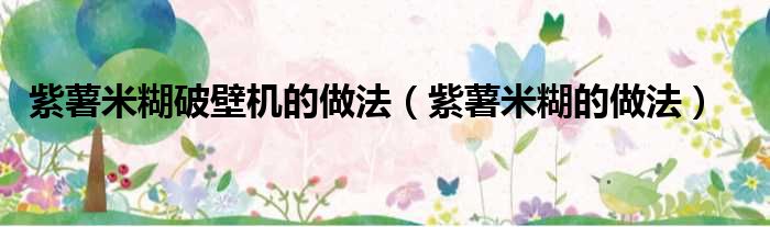 紫薯米糊破壁机的做法（紫薯米糊的做法）