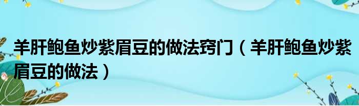 羊肝鲍鱼炒紫眉豆的做法窍门（羊肝鲍鱼炒紫眉豆的做法）