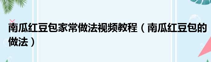 南瓜红豆包家常做法视频教程（南瓜红豆包的做法）