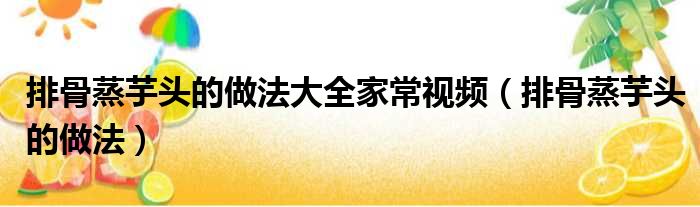 排骨蒸芋头的做法大全家常视频（排骨蒸芋头的做法）