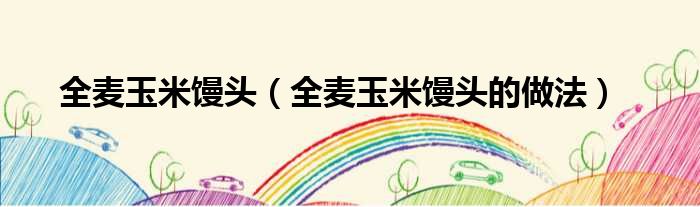 全麦玉米馒头（全麦玉米馒头的做法）