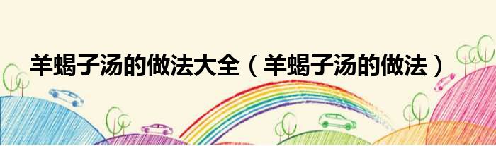 羊蝎子汤的做法大全（羊蝎子汤的做法）