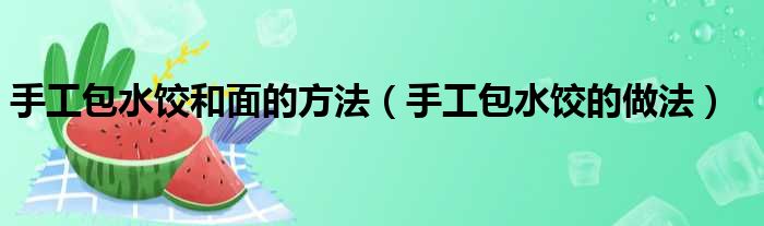 手工包水饺和面的方法（手工包水饺的做法）