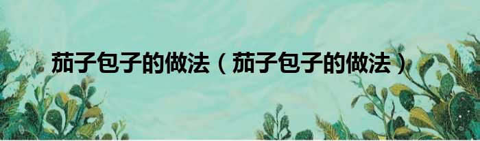 茄子包子的做法（茄子包子的做法）
