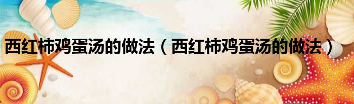 西红柿鸡蛋汤的做法（西红柿鸡蛋汤的做法）