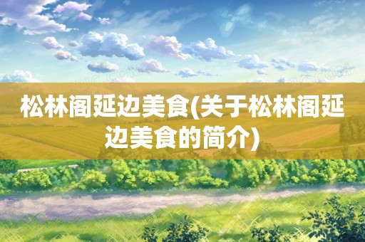 松林阁延边美食(关于松林阁延边美食的简介)