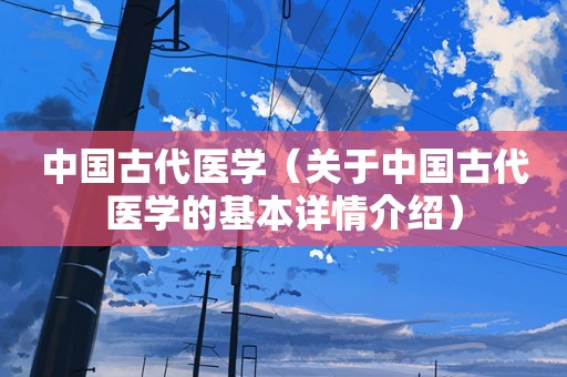 中国古代医学（关于中国古代医学的基本详情介绍）
