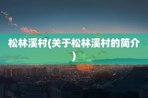 松林溪村(关于松林溪村的简介)