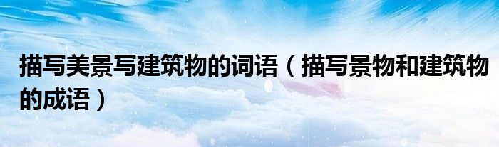 描写美景写建筑物的词语（描写景物和建筑物的成语）