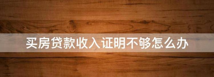 买房贷款收入证明不够怎么办