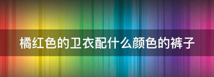 橘红色的卫衣配什么颜色的裤子