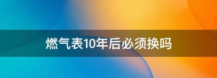 燃气表10年后必须换