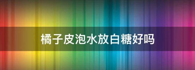 橘子皮泡水有什么功效与作用
