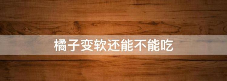 橘子放软了还能吃吗