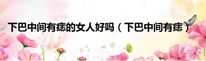 下巴中间有痣的女人好吗