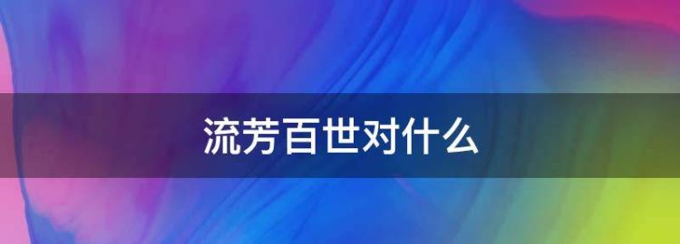 流芳百世对什么