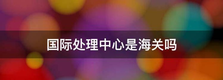 苏州国际邮件处理中心是海关吗