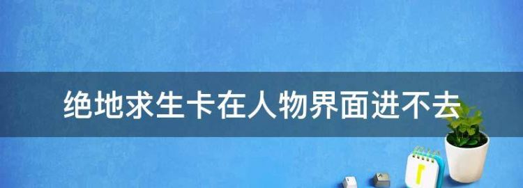 绝地生卡在人物界面进不去